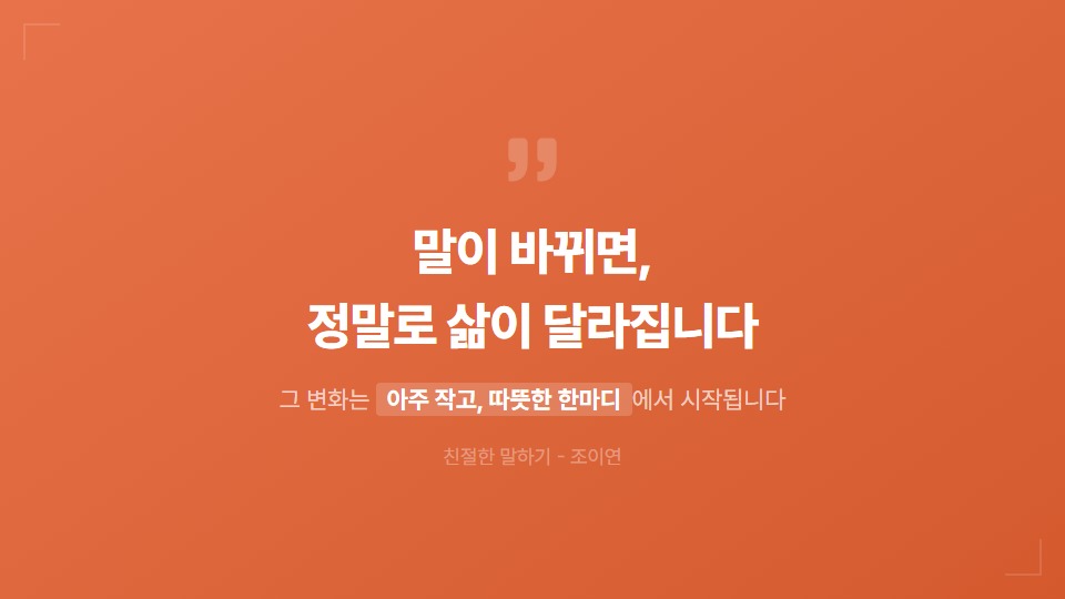 말이 바뀌면, 정말로 삶이 달라집니다. 그리고 그 변화는 생각보다 아주 작고, 따뜻한 한마디에서 시작됩니다.